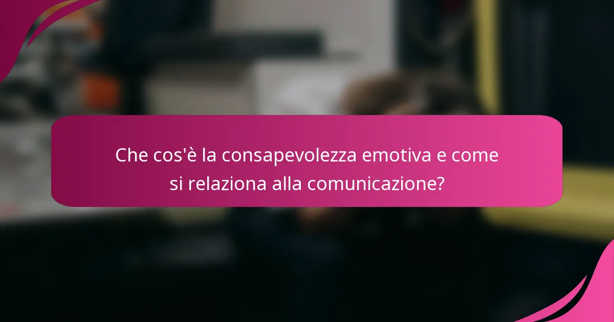 Che cos'è la consapevolezza emotiva e come si relaziona alla comunicazione?