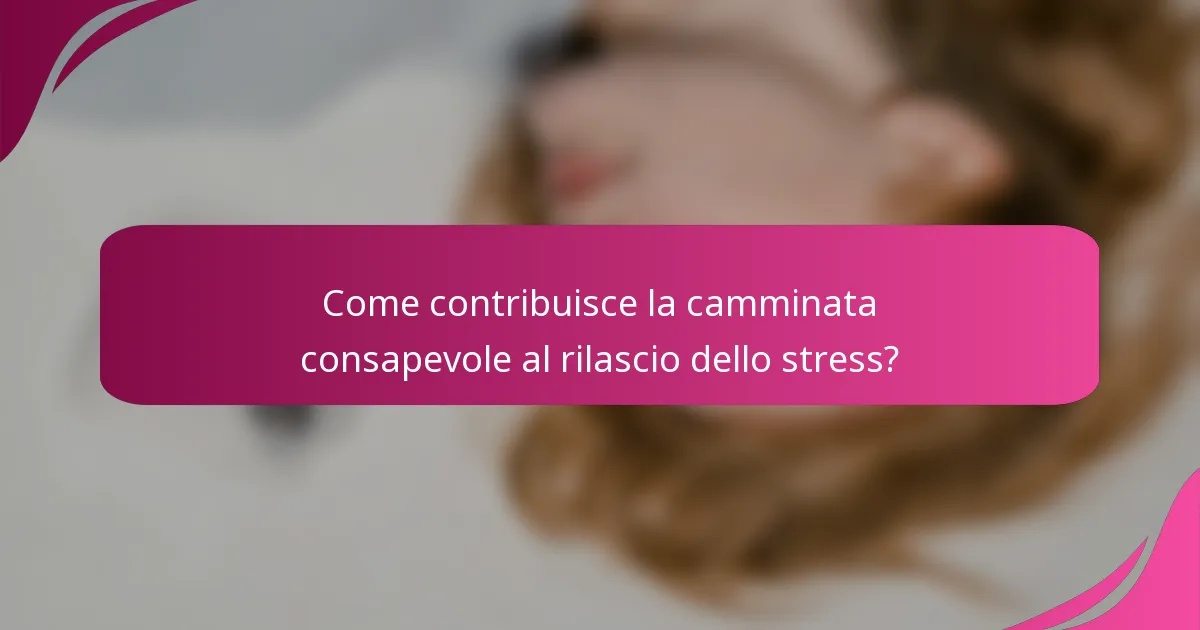 Come contribuisce la camminata consapevole al rilascio dello stress?