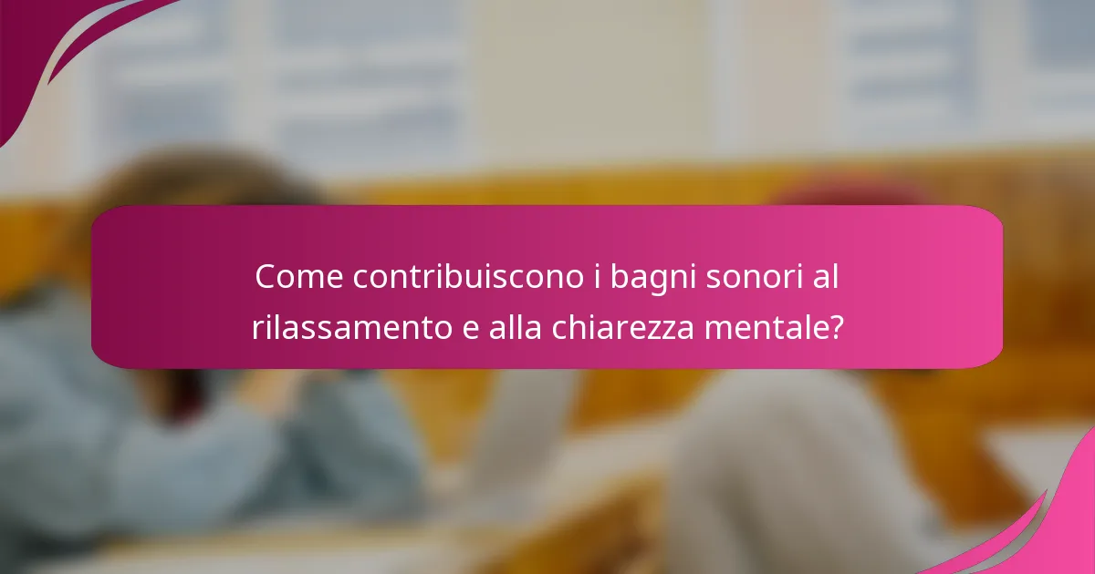 Come contribuiscono i bagni sonori al rilassamento e alla chiarezza mentale?