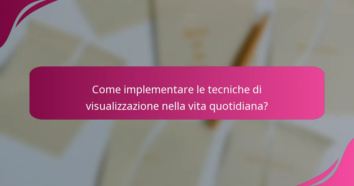 Come implementare le tecniche di visualizzazione nella vita quotidiana?