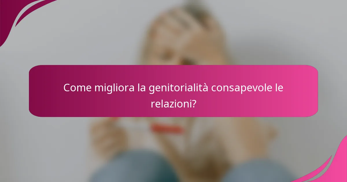 Come migliora la genitorialità consapevole le relazioni?