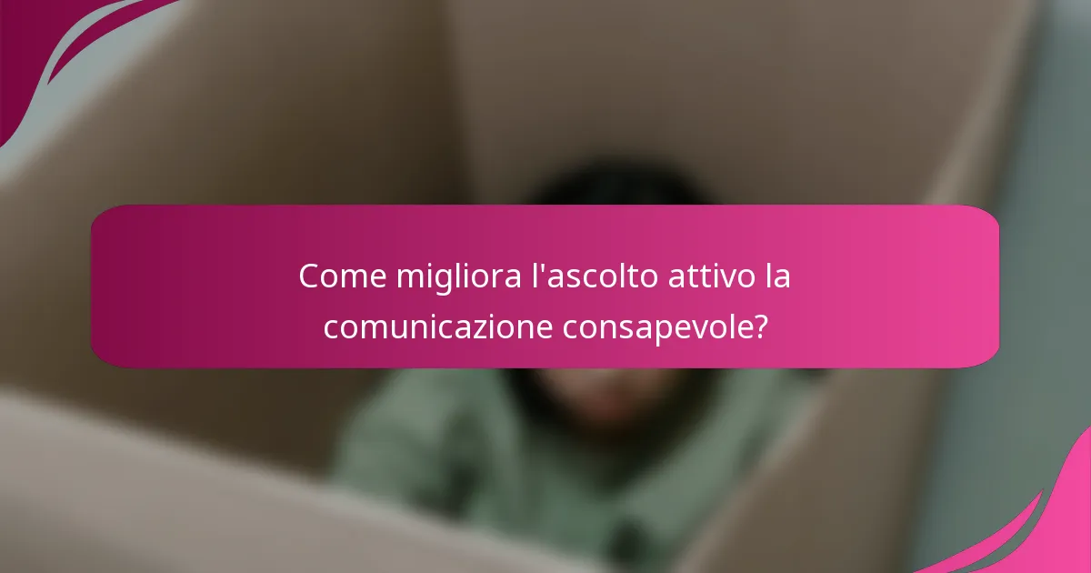 Come migliora l'ascolto attivo la comunicazione consapevole?
