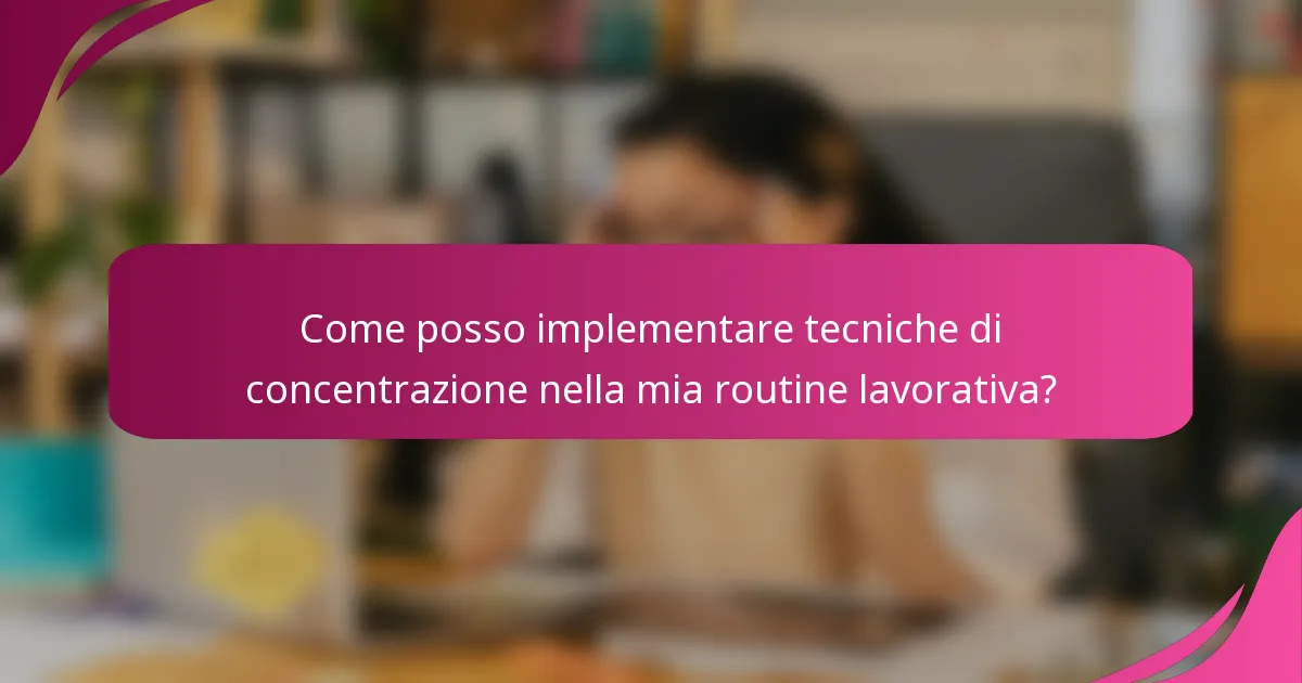 Come posso implementare tecniche di concentrazione nella mia routine lavorativa?