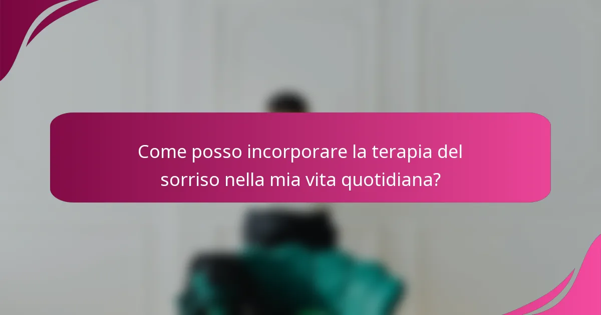 Come posso incorporare la terapia del sorriso nella mia vita quotidiana?