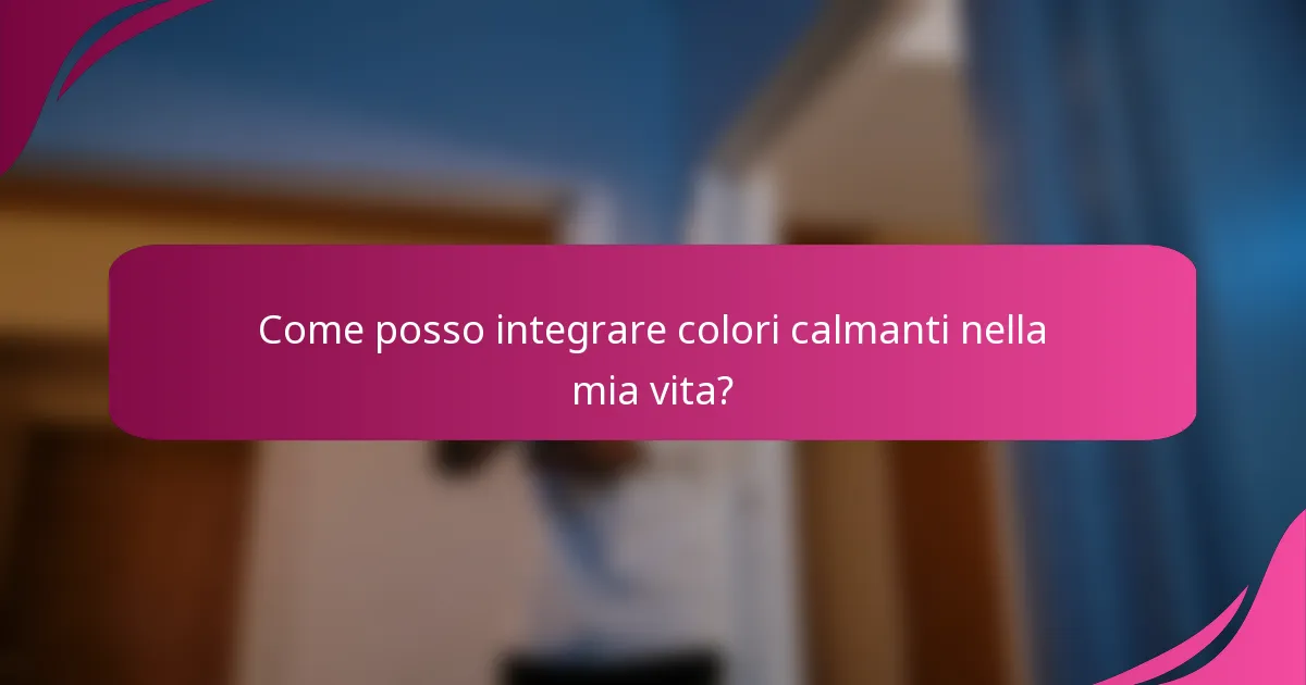 Come posso integrare colori calmanti nella mia vita?