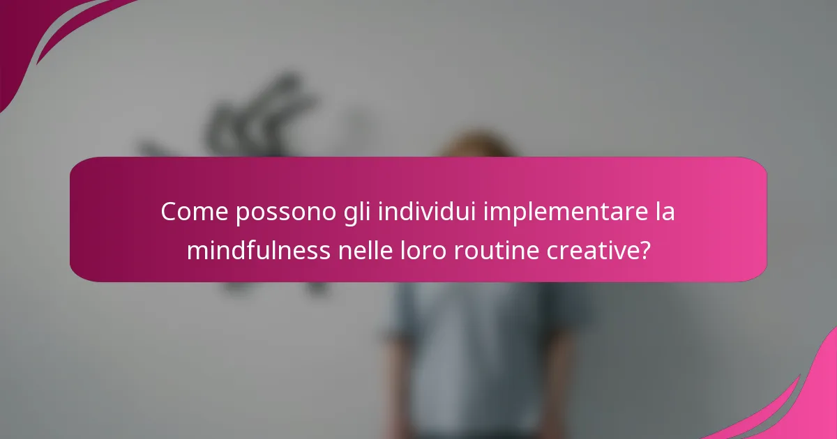 Come possono gli individui implementare la mindfulness nelle loro routine creative?