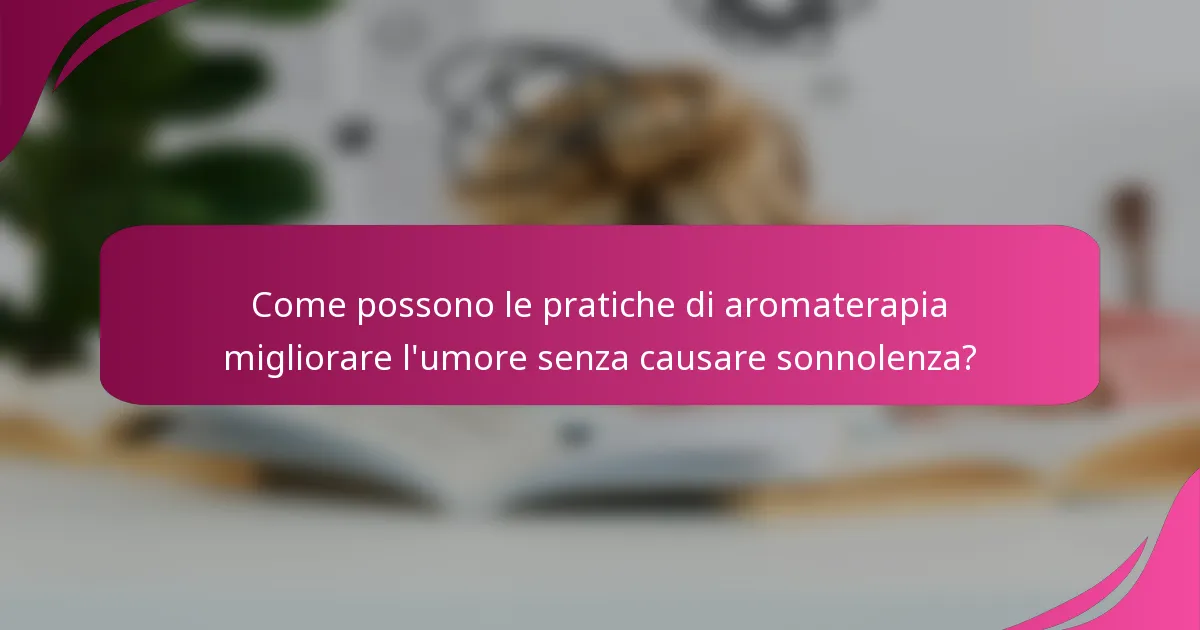 Come possono le pratiche di aromaterapia migliorare l'umore senza causare sonnolenza?