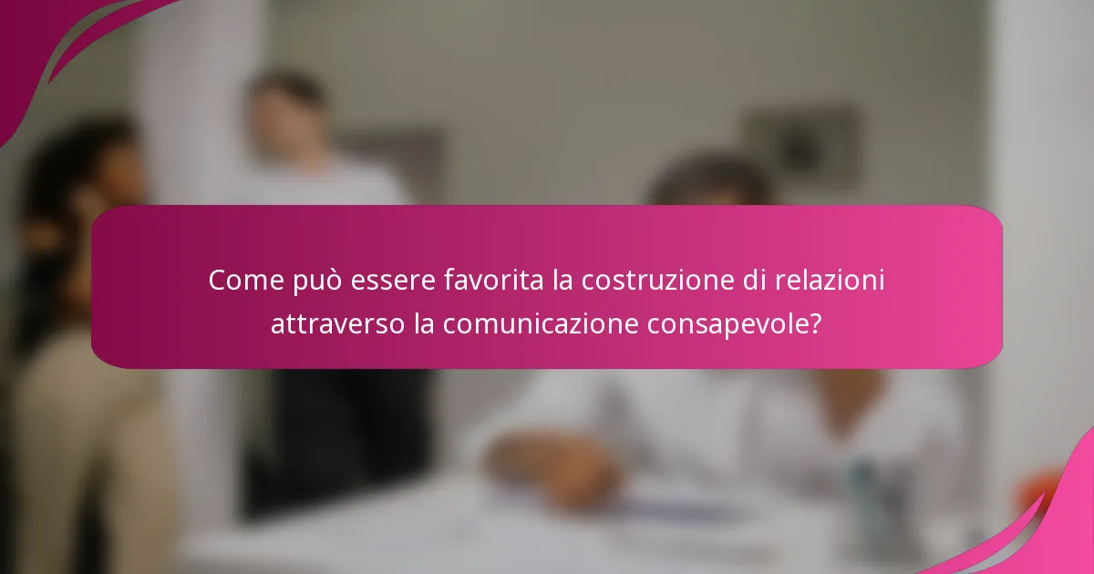 Come può essere favorita la costruzione di relazioni attraverso la comunicazione consapevole?