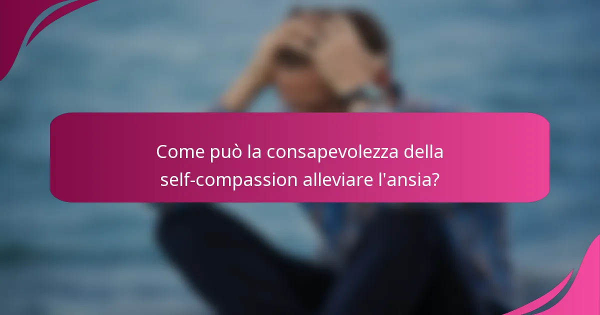 Come può la consapevolezza della self-compassion alleviare l'ansia?