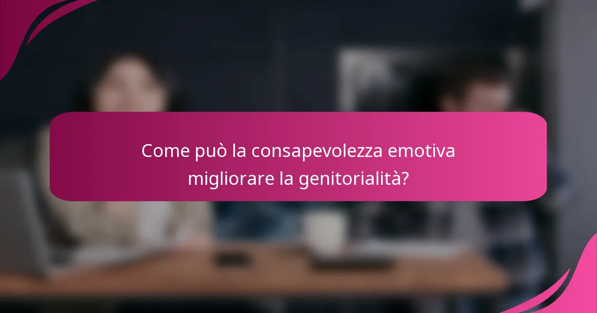 Come può la consapevolezza emotiva migliorare la genitorialità?