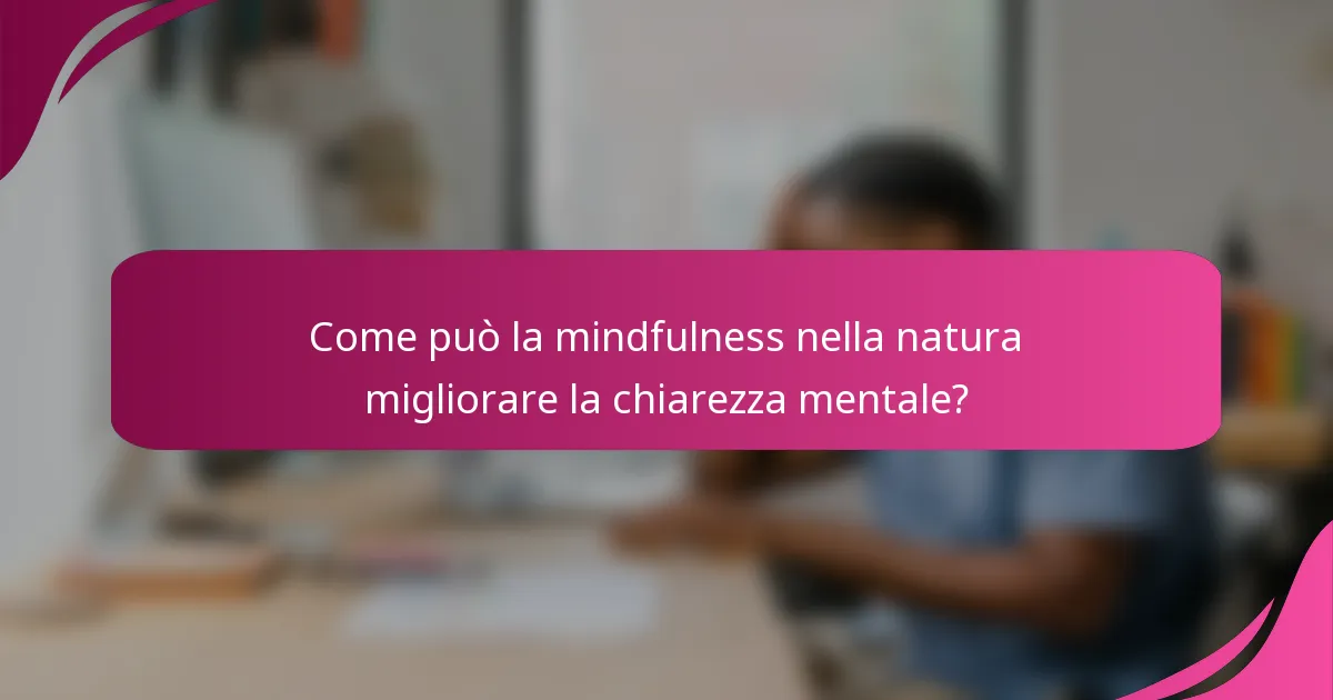 Come può la mindfulness nella natura migliorare la chiarezza mentale?