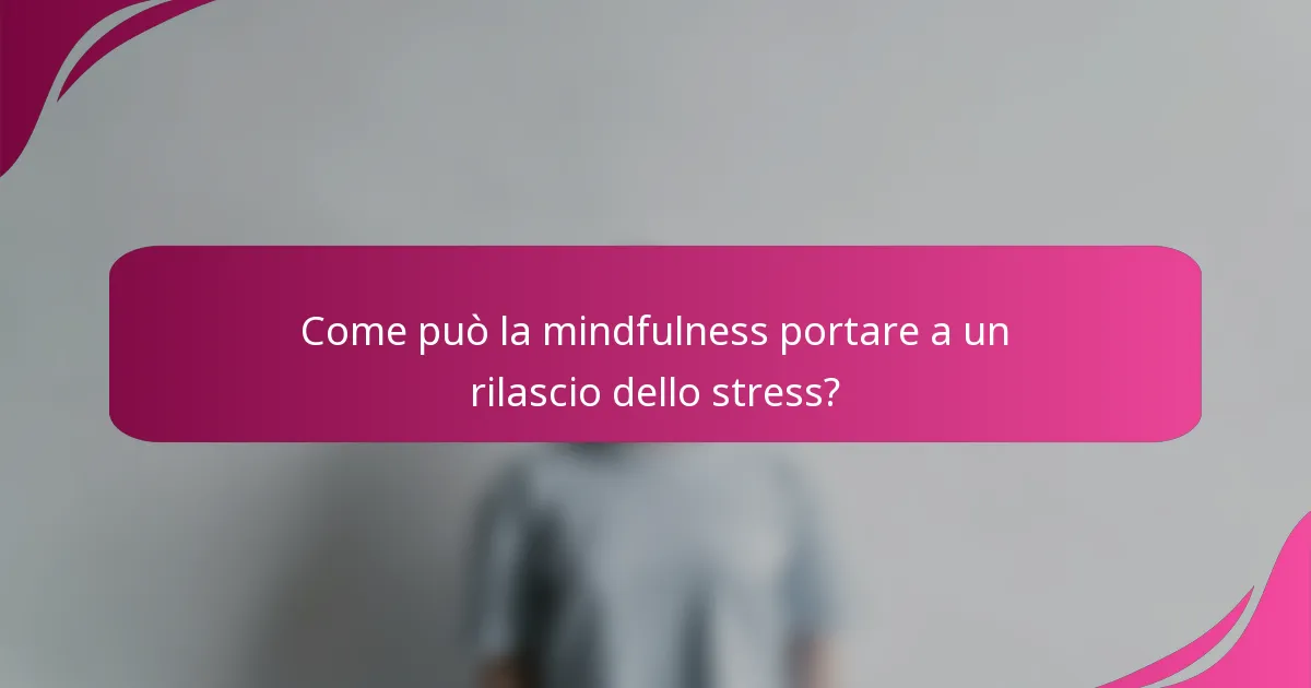 Come può la mindfulness portare a un rilascio dello stress?