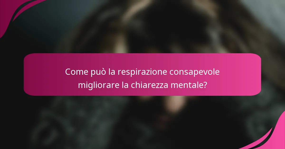 Come può la respirazione consapevole migliorare la chiarezza mentale?