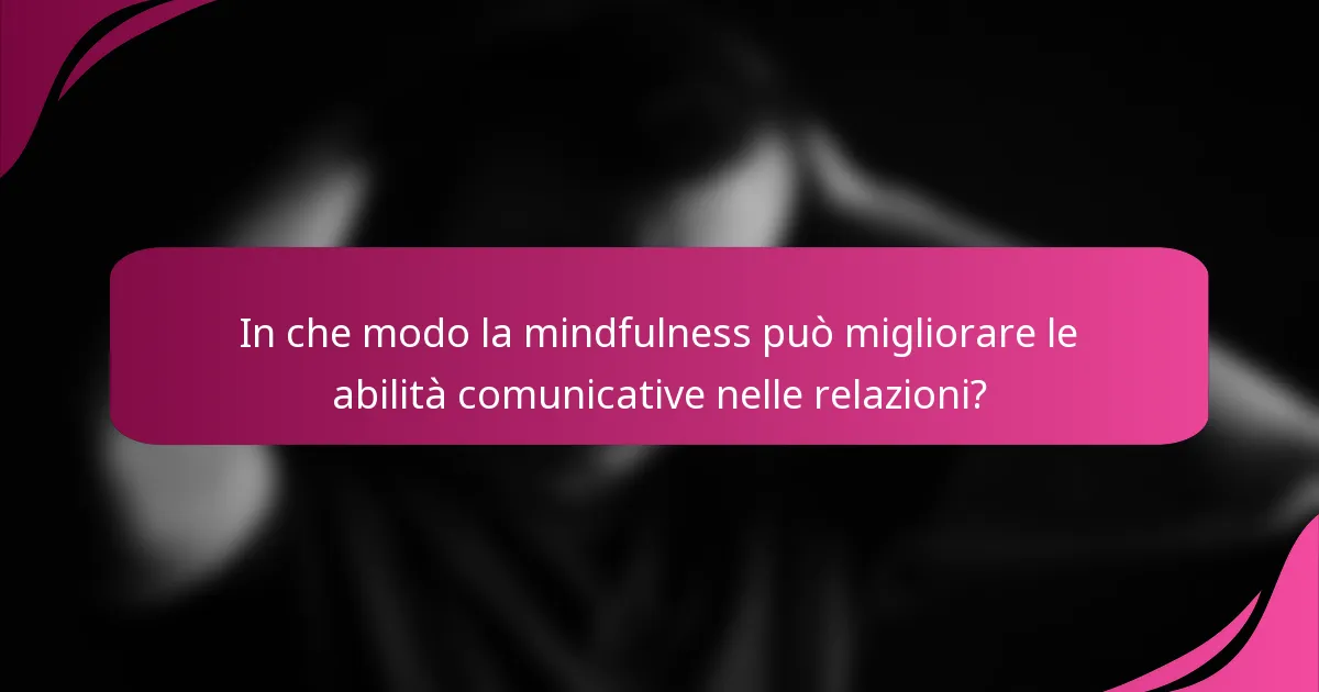 In che modo la mindfulness può migliorare le abilità comunicative nelle relazioni?