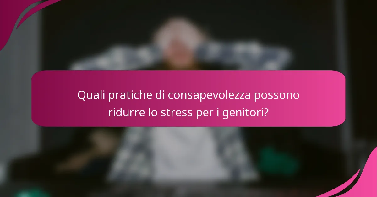 Quali pratiche di consapevolezza possono ridurre lo stress per i genitori?