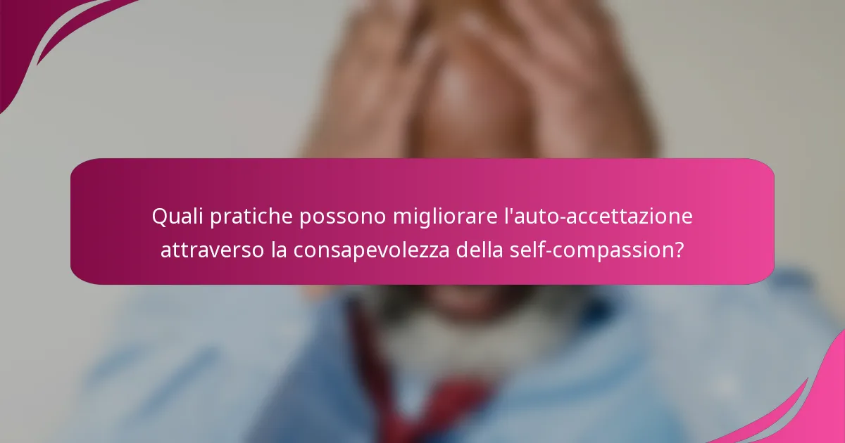 Quali pratiche possono migliorare l'auto-accettazione attraverso la consapevolezza della self-compassion?