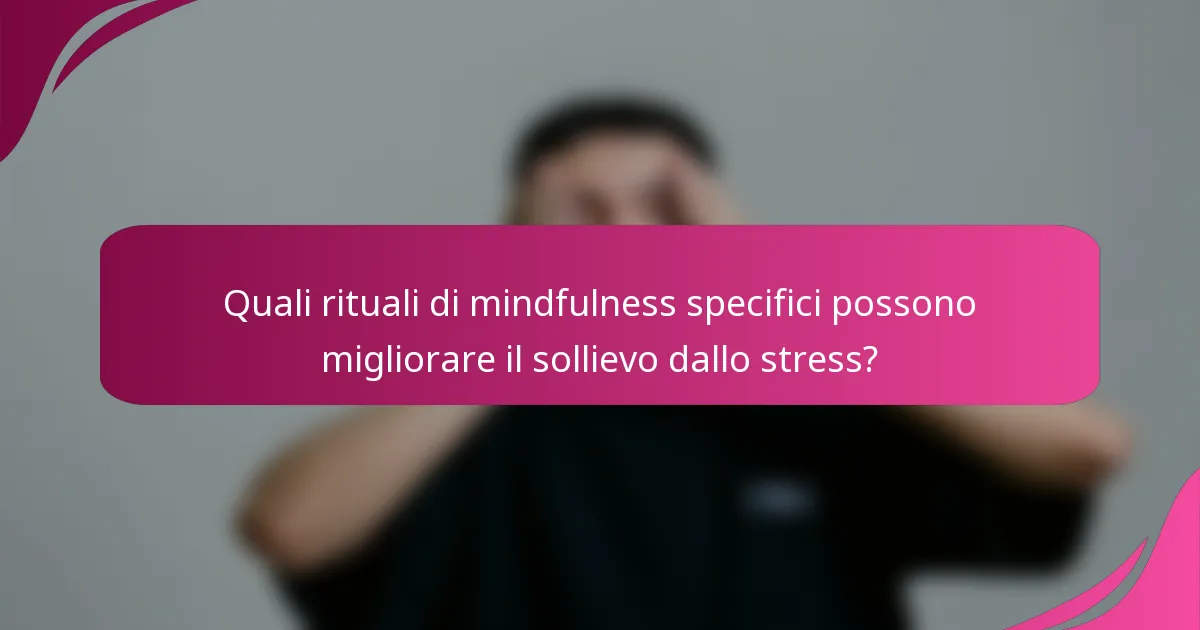 Quali rituali di mindfulness specifici possono migliorare il sollievo dallo stress?