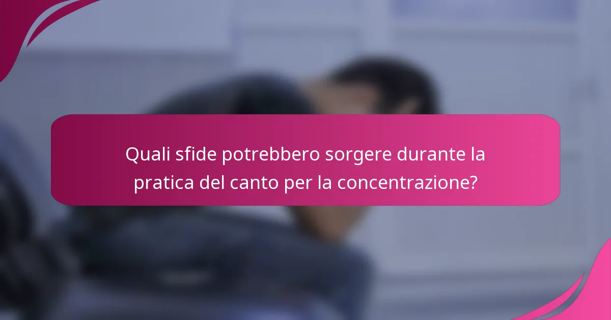 Quali sfide potrebbero sorgere durante la pratica del canto per la concentrazione?