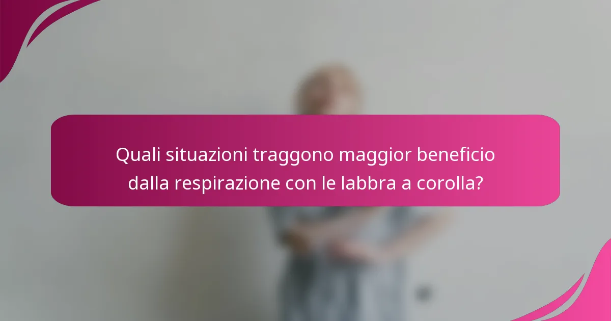 Quali situazioni traggono maggior beneficio dalla respirazione con le labbra a corolla?