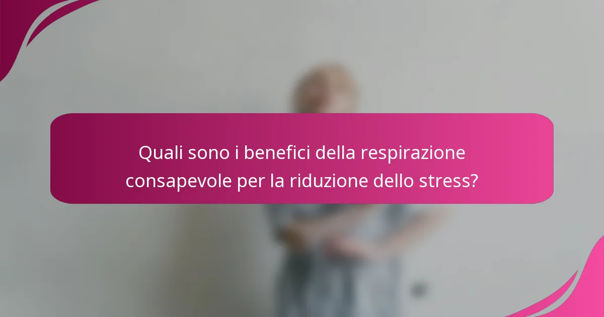 Quali sono i benefici della respirazione consapevole per la riduzione dello stress?
