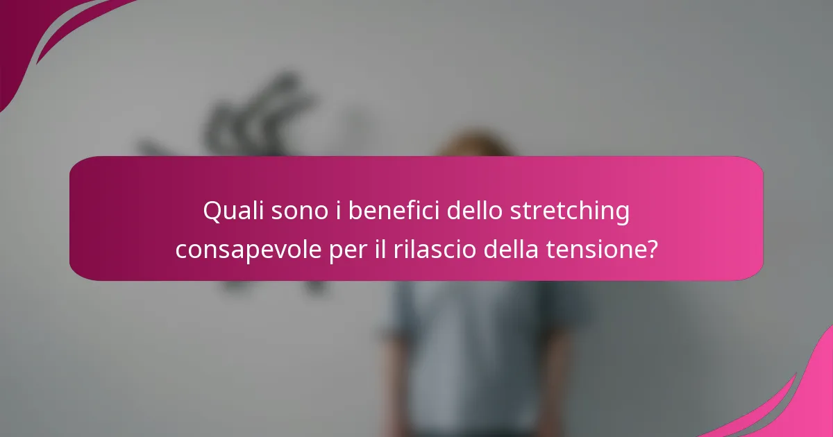Quali sono i benefici dello stretching consapevole per il rilascio della tensione?