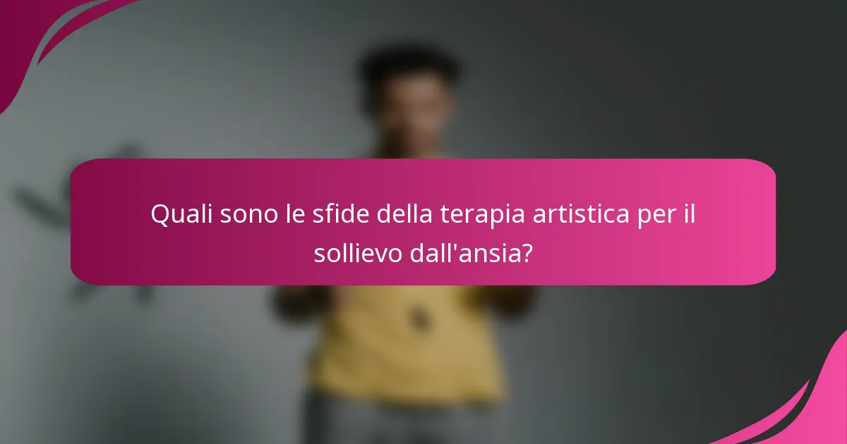 Quali sono le sfide della terapia artistica per il sollievo dall'ansia?