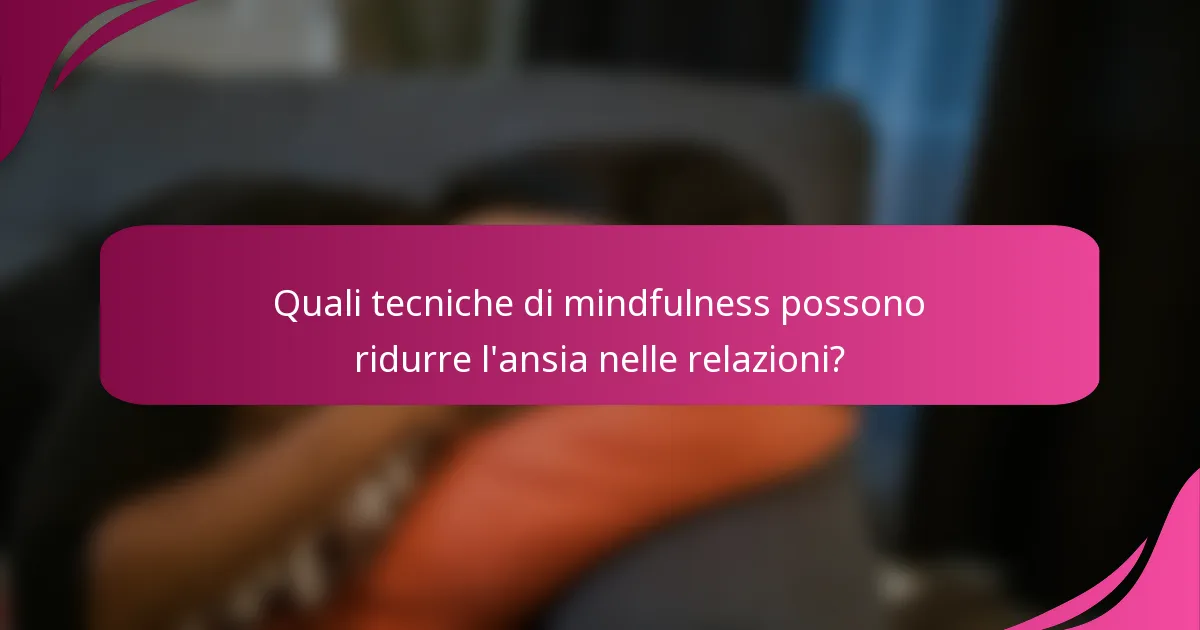 Quali tecniche di mindfulness possono ridurre l'ansia nelle relazioni?